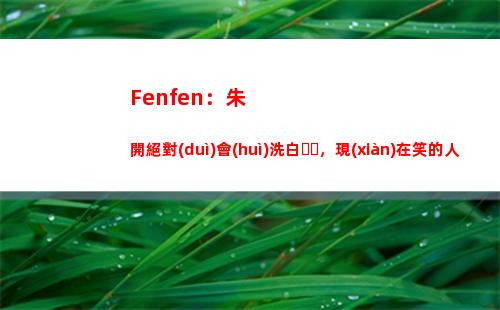 Fenfen：朱開絕對(duì)會(huì)洗白，現(xiàn)在笑的人注意回旋鏢